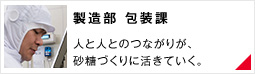 【製造部 包装課】人と人とのつながりが、砂糖づくりに活きていく。